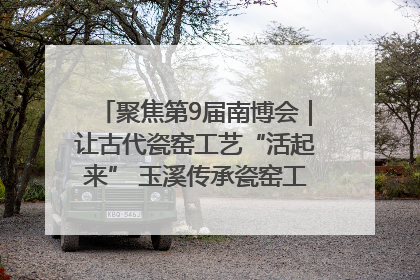 聚焦第9届南博会｜让古代瓷窑工艺“活起来” 玉溪传承瓷窑工艺将出展南博会