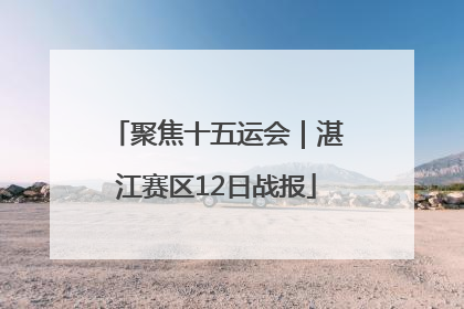 聚焦十五运会｜湛江赛区12日战报