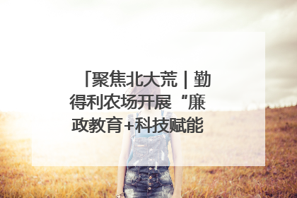 聚焦北大荒｜勤得利农场开展“廉政教育+科技赋能”主题党日活动
