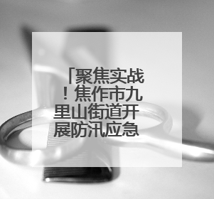 聚焦实战！焦作市九里山街道开展防汛应急演练