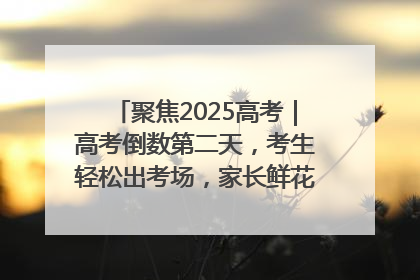 聚焦2025高考｜高考倒数第二天，考生轻松出考场，家长鲜花相迎共庆成长里程碑