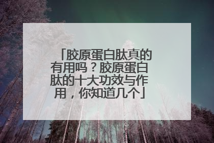 胶原蛋白肽真的有用吗？胶原蛋白肽的十大功效与作用，你知道几个