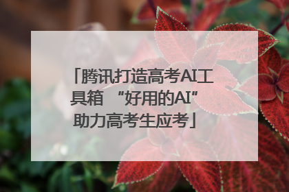 腾讯打造高考AI工具箱 “好用的AI”助力高考生应考