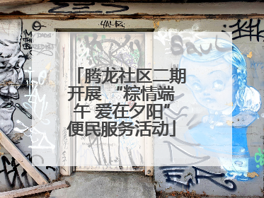 腾龙社区二期开展 “粽情端午 爱在夕阳”便民服务活动