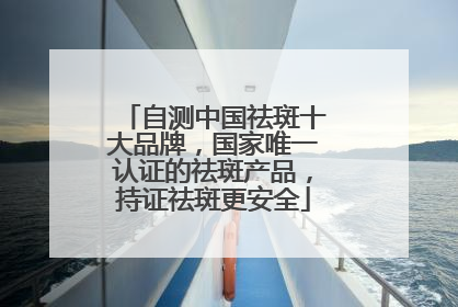 自测中国祛斑十大品牌，国家唯一认证的祛斑产品，持证祛斑更安全