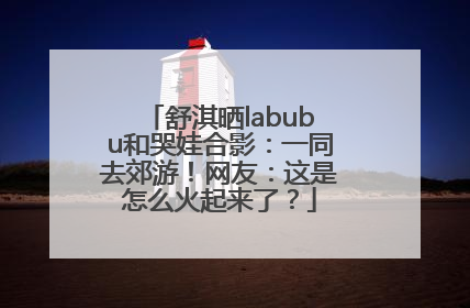 舒淇晒labubu和哭娃合影：一同去郊游！网友：这是怎么火起来了？