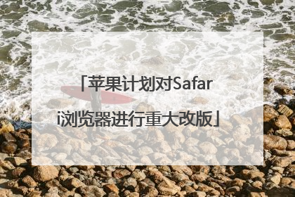 苹果计划对Safari浏览器进行重大改版