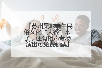 苏州吴地端午民俗文化“大餐”来了，还有相声专场演出可免费领票