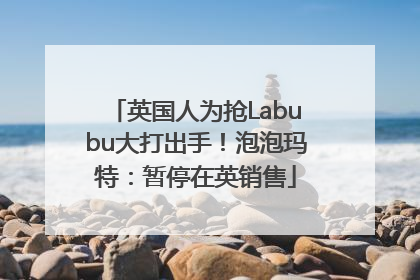 英国人为抢Labubu大打出手！泡泡玛特：暂停在英销售