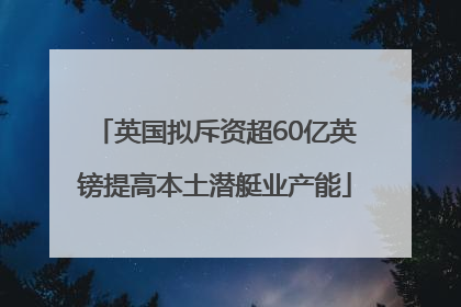 英国拟斥资超60亿英镑提高本土潜艇业产能