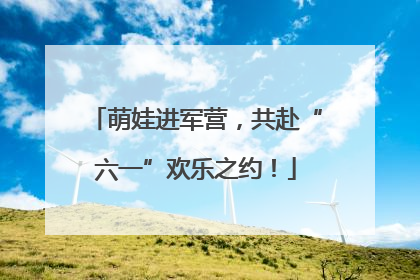 萌娃进军营，共赴“六一”欢乐之约！