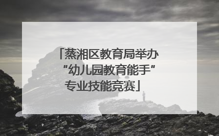 蒸湘区教育局举办“幼儿园教育能手”专业技能竞赛