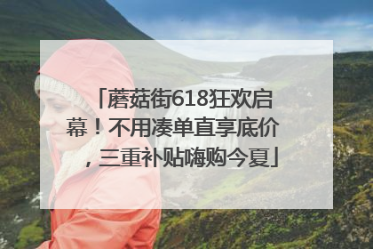 蘑菇街618狂欢启幕！不用凑单直享底价，三重补贴嗨购今夏