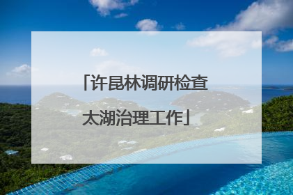 许昆林调研检查太湖治理工作