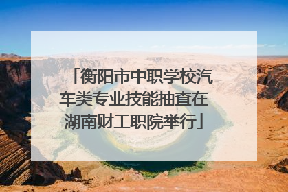 衡阳市中职学校汽车类专业技能抽查在湖南财工职院举行