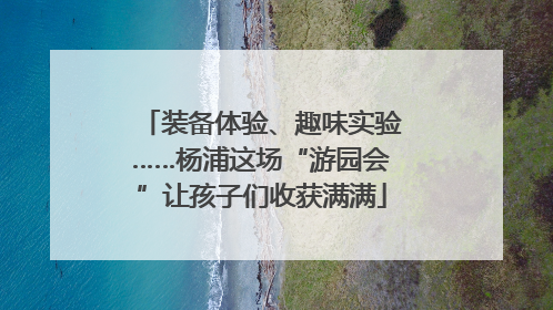 装备体验、趣味实验……杨浦这场“游园会”让孩子们收获满满