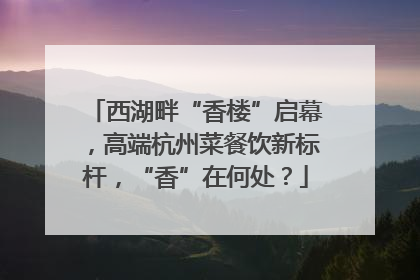 西湖畔“香楼”启幕，高端杭州菜餐饮新标杆，“香”在何处？