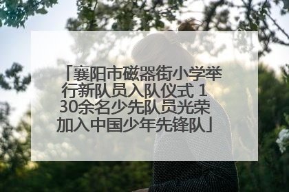襄阳市磁器街小学举行新队员入队仪式 130余名少先队员光荣加入中国少年先锋队