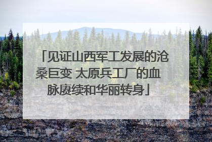 见证山西军工发展的沧桑巨变 太原兵工厂的血脉赓续和华丽转身