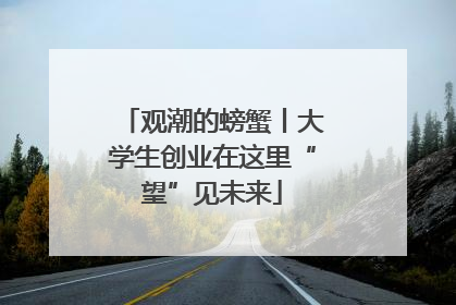 观潮的螃蟹丨大学生创业在这里“望”见未来