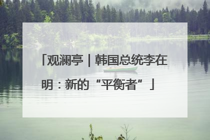 观澜亭｜韩国总统李在明：新的“平衡者”
