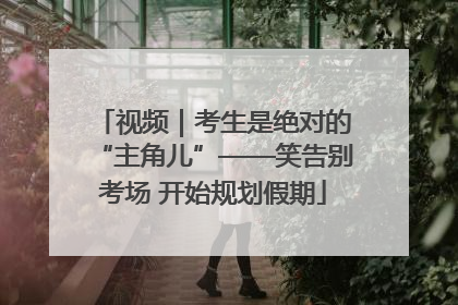 视频｜考生是绝对的“主角儿”——笑告别考场 开始规划假期