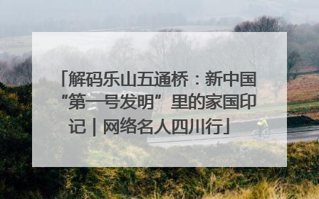 解码乐山五通桥：新中国“第一号发明”里的家国印记｜网络名人四川行