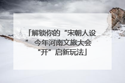 解锁你的“宋朝人设” 今年河南文旅大会“开”启新玩法