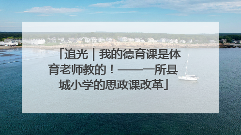 追光｜我的德育课是体育老师教的！——一所县城小学的思政课改革