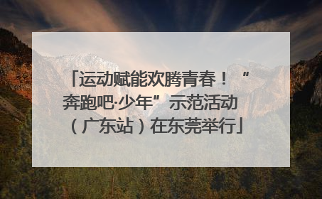 运动赋能欢腾青春！“奔跑吧·少年”示范活动（广东站）在东莞举行