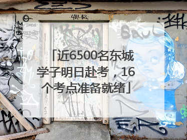 近6500名东城学子明日赴考，16个考点准备就绪