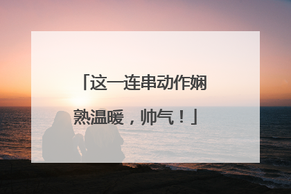 这一连串动作娴熟温暖，帅气！