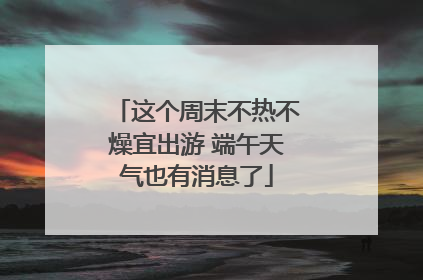 这个周末不热不燥宜出游 端午天气也有消息了