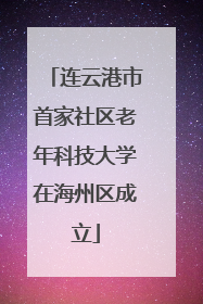 连云港市首家社区老年科技大学在海州区成立