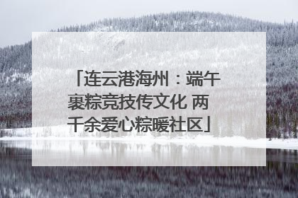 连云港海州：端午裹粽竞技传文化 两千余爱心粽暖社区