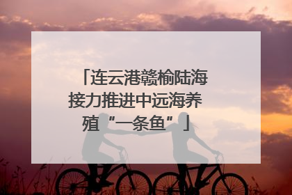 连云港赣榆陆海接力推进中远海养殖“一条鱼”