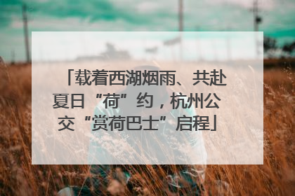 载着西湖烟雨、共赴夏日“荷”约，杭州公交“赏荷巴士”启程