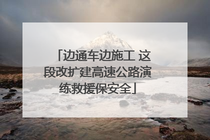边通车边施工 这段改扩建高速公路演练救援保安全
