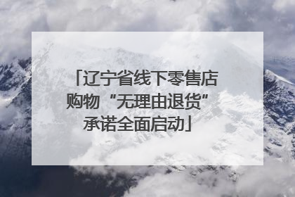 辽宁省线下零售店购物“无理由退货”承诺全面启动