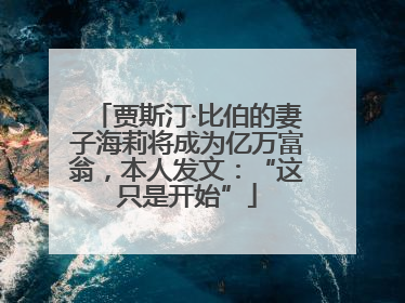 贾斯汀·比伯的妻子海莉将成为亿万富翁，本人发文：“这只是开始”