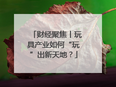 财经聚焦丨玩具产业如何“玩”出新天地？
