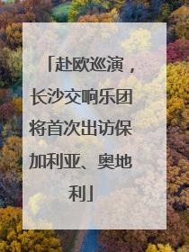 赴欧巡演，长沙交响乐团将首次出访保加利亚、奥地利