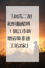 赵氏二胡和恒顺醋博！镇江市新增省级非遗工坊2家