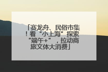 赛龙舟、民俗市集！看“小上海”探索“端午+”，拉动商旅文体大消费