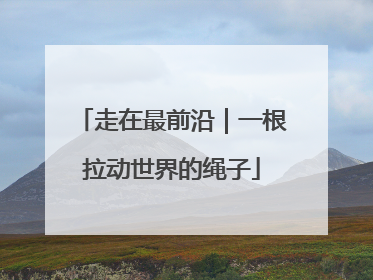 走在最前沿｜一根拉动世界的绳子