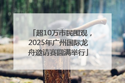 超10万市民围观，2025年广州国际龙舟邀请赛圆满举行