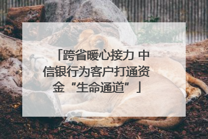 跨省暖心接力 中信银行为客户打通资金“生命通道”
