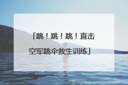 跳！跳！跳！直击空军跳伞救生训练