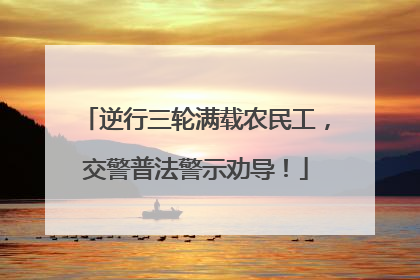 逆行三轮满载农民工，交警普法警示劝导！