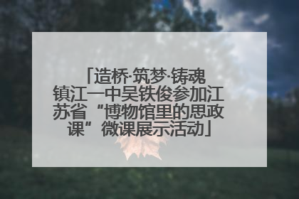 造桥·筑梦·铸魂 镇江一中吴铁俊参加江苏省“博物馆里的思政课”微课展示活动